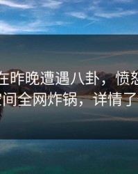 圈内人在昨晚遭遇八卦，愤怒！秘语空间全网炸锅，详情了解