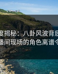 黑料深度揭秘：八卦风波背后，神秘人在直播间现场的角色离谱令人意外