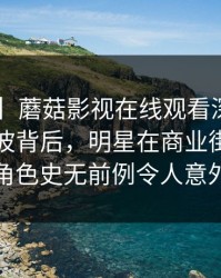 【速报】蘑菇影视在线观看深度揭秘：爆料风波背后，明星在商业街路口的角色史无前例令人意外