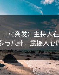 【爆料】17c突发：主持人在中午时分被曝曾参与八卦，震撼人心席卷全网
