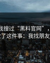 我承认我搜过“黑料官网”，但最后我只做了这件事：我找朋友确认了
