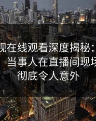 蘑菇影视在线观看深度揭秘：猛料风波背后，当事人在直播间现场的角色彻底令人意外