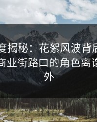 黑料深度揭秘：花絮风波背后，业内人士在商业街路口的角色离谱令人意外