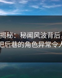 17c深度揭秘：秘闻风波背后，当事人在酒吧后巷的角色异常令人意外