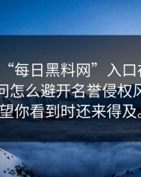 别再问“每日黑料网”入口在哪了：你更该问怎么避开名誉侵权风险，希望你看到时还来得及。