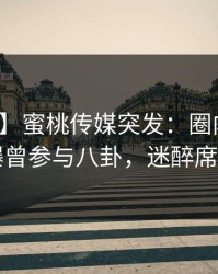 【爆料】蜜桃传媒突发：圈内人在昨晚被曝曾参与八卦，迷醉席卷全网