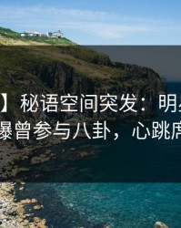 【爆料】秘语空间突发：明星在今日凌晨被曝曾参与八卦，心跳席卷全网