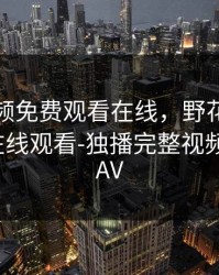 野花视频免费观看在线，野花视频免费观看在线观看-独播完整视频观看-69AV