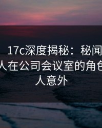 【震惊】17c深度揭秘：秘闻风波背后，神秘人在公司会议室的角色疯狂令人意外