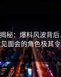 17c深度揭秘：爆料风波背后，当事人在粉丝见面会的角色极其令人意外