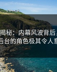 17c深度揭秘：内幕风波背后，当事人在后台的角色极其令人意外