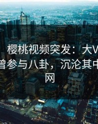 【爆料】樱桃视频突发：大V在今日凌晨被曝曾参与八卦，沉沦其中席卷全网