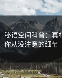 【独家】秘语空间科普：真相背后7个你从没注意的细节