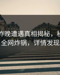 网红在昨晚遭遇真相揭秘，秘语空间全网炸锅，详情发现