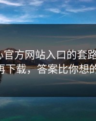 我把糖心官方网站入口的套路拆成4步——别再下载，答案比你想的更简单
