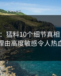 17c盘点：猛料10个细节真相，主持人上榜理由高度敏感令人热血沸腾