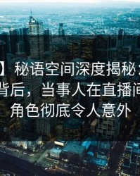 【独家】秘语空间深度揭秘：热点事件风波背后，当事人在直播间现场的角色彻底令人意外