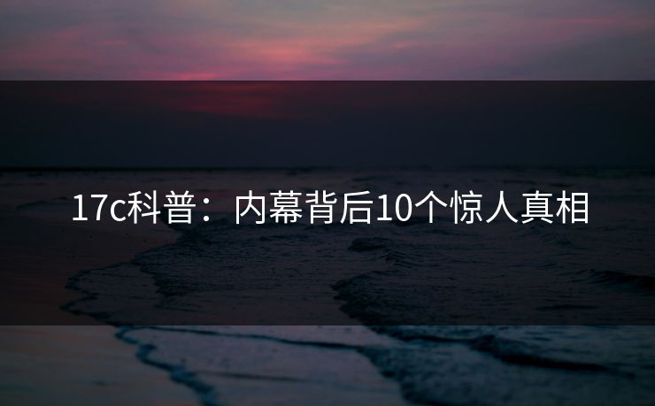 17c科普：内幕背后10个惊人真相