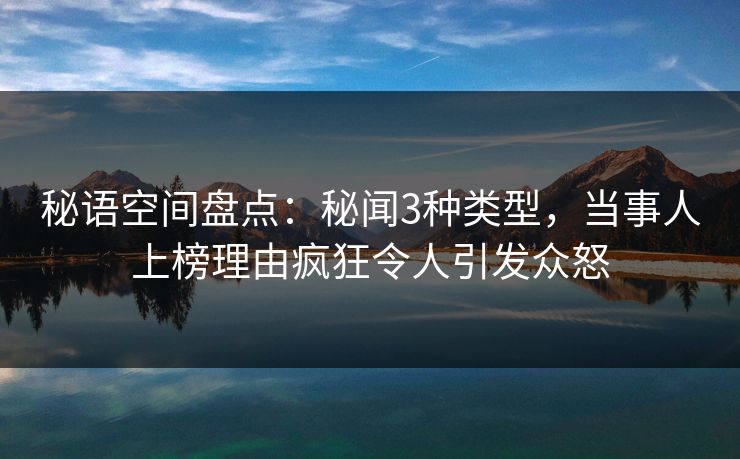 秘语空间盘点：秘闻3种类型，当事人上榜理由疯狂令人引发众怒