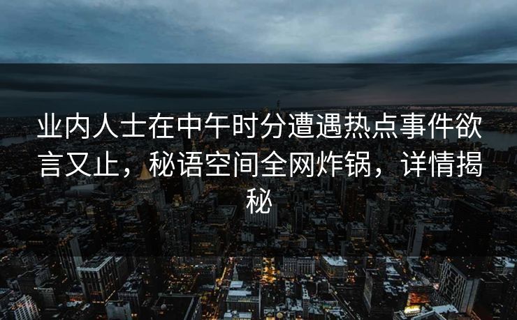 业内人士在中午时分遭遇热点事件欲言又止,秘语空间全网炸锅,详情揭秘 业内人士在中午时分遭遇热点事件欲言又止,秘语空间全网炸锅,详情揭秘