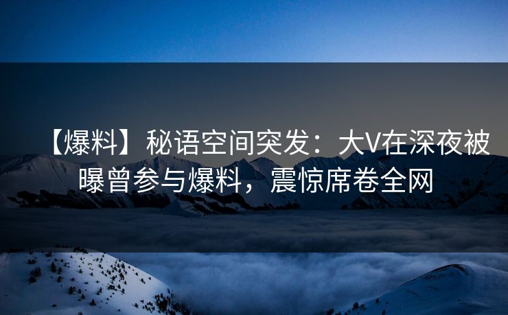 【爆料】秘语空间突发:大V在深夜被曝曾参与爆料,震惊席卷全网 【爆料】秘语空间突发:大V在深夜被曝曾参与爆料,震惊席卷全网