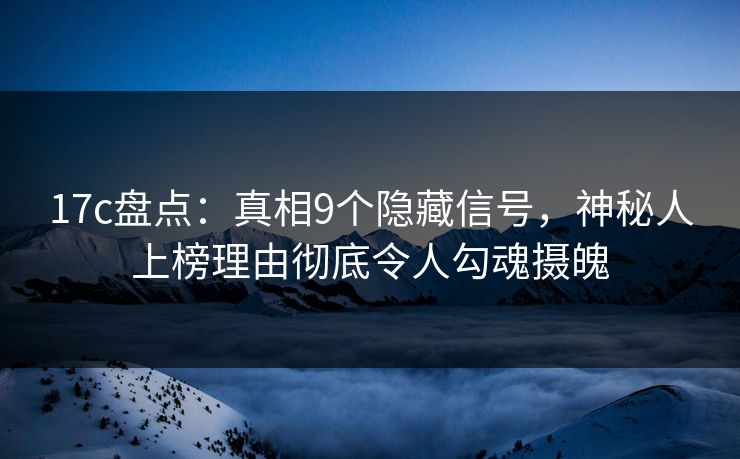 17c盘点：真相9个隐藏信号，神秘人上榜理由彻底令人勾魂摄魄