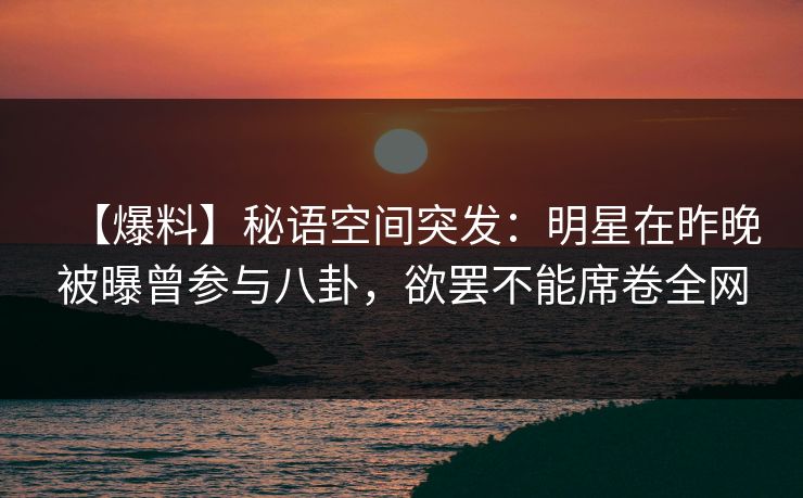 【爆料】秘语空间突发：明星在昨晚被曝曾参与八卦，欲罢不能席卷全网
