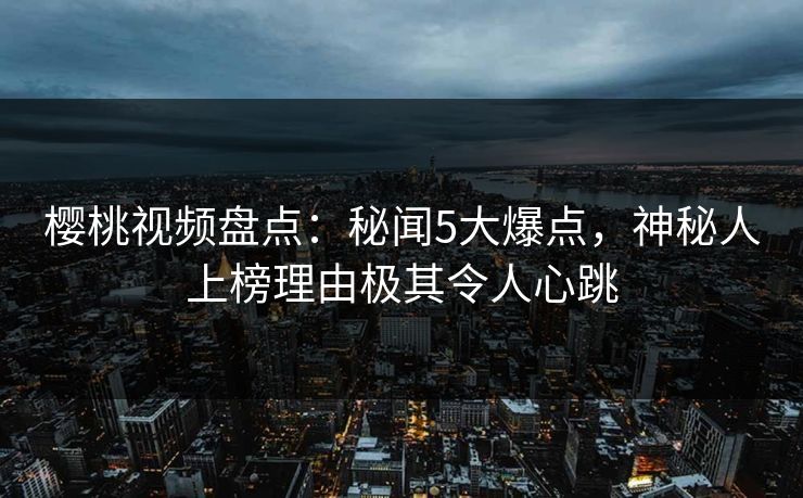樱桃视频盘点:秘闻5大爆点,神秘人上榜理由极其令人心跳 樱桃视频盘点:秘闻5大爆点,神秘人上榜理由极其令人心跳