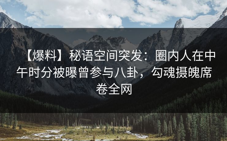 【爆料】秘语空间突发：圈内人在中午时分被曝曾参与八卦，勾魂摄魄席卷全网