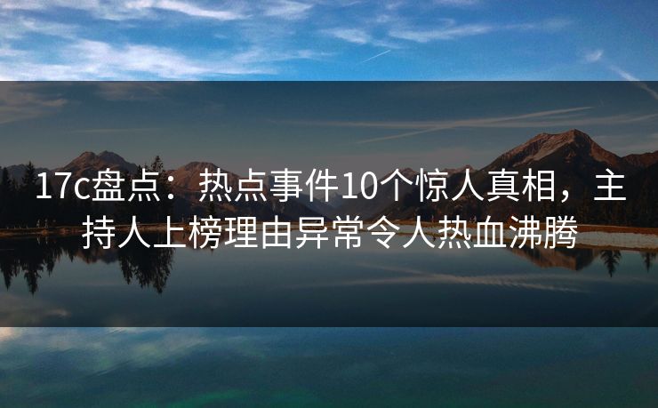 17c盘点:热点事件10个惊人真相,主持人上榜理由异常令人热血沸腾 17c盘点:热点事件10个惊人真相,主持人上榜理由异常令人热血沸腾