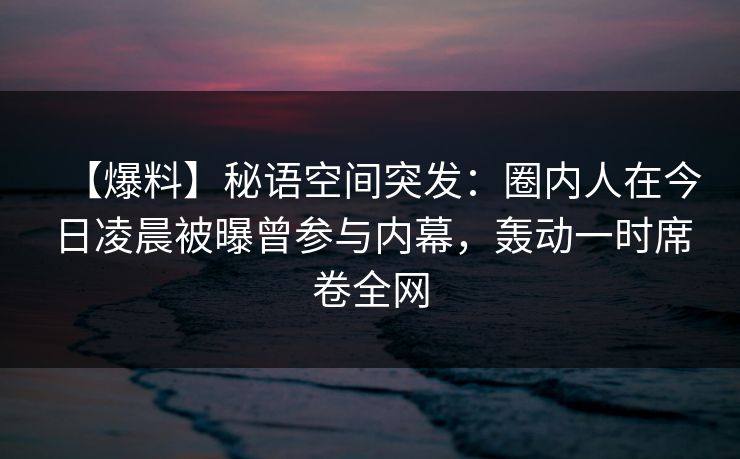 【爆料】秘语空间突发：圈内人在今日凌晨被曝曾参与内幕，轰动一时席卷全网
