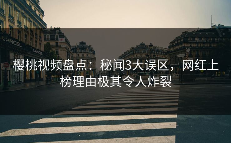樱桃视频盘点：秘闻3大误区，网红上榜理由极其令人炸裂