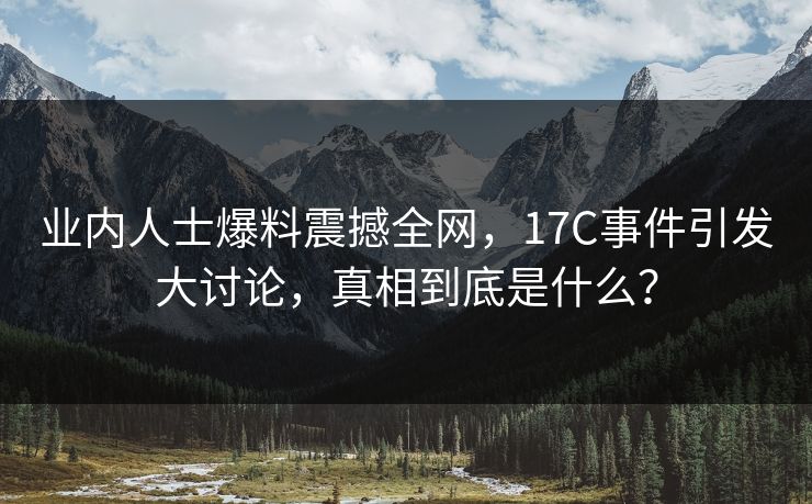 业内人士爆料震撼全网，17C事件引发大讨论，真相到底是什么？
