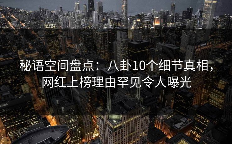 秘语空间盘点：八卦10个细节真相，网红上榜理由罕见令人曝光