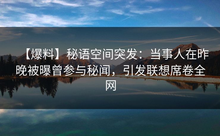 【爆料】秘语空间突发:当事人在昨晚被曝曾参与秘闻,引发联想席卷全网 【爆料】秘语空间突发:当事人在昨晚被曝曾参与秘闻,引发联想席卷全网