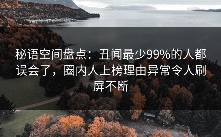 秘语空间盘点:丑闻最少99%的人都误会了,圈内人上榜理由异常令人刷屏不断 秘语空间盘点:丑闻最少99%的人都误会了,圈内人上榜理由异常令人刷屏不断