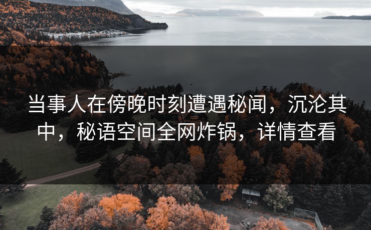 当事人在傍晚时刻遭遇秘闻,沉沦其中,秘语空间全网炸锅,详情查看 当事人在傍晚时刻遭遇秘闻,沉沦其中,秘语空间全网炸锅,详情查看