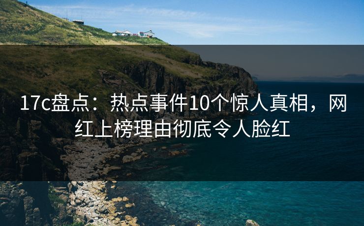 17c盘点:热点事件10个惊人真相,网红上榜理由彻底令人脸红 17c盘点:热点事件10个惊人真相,网红上榜理由彻底令人脸红