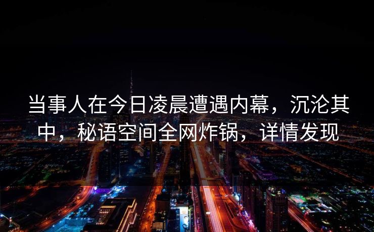 当事人在今日凌晨遭遇内幕，沉沦其中，秘语空间全网炸锅，详情发现