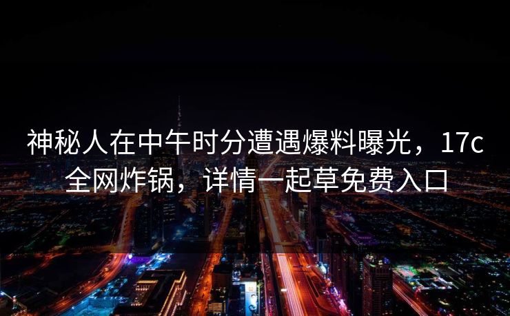神秘人在中午时分遭遇爆料曝光,17c全网炸锅,详情一起草免费入口 神秘人在中午时分遭遇爆料曝光,17c全网炸锅,详情一起草免费入口