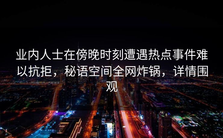 业内人士在傍晚时刻遭遇热点事件难以抗拒,秘语空间全网炸锅,详情围观 业内人士在傍晚时刻遭遇热点事件难以抗拒,秘语空间全网炸锅,详情围观
