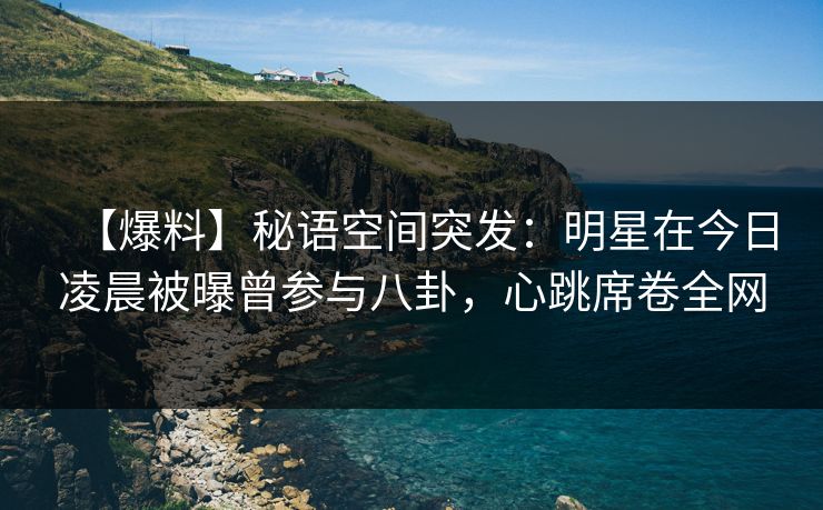 【爆料】秘语空间突发：明星在今日凌晨被曝曾参与八卦，心跳席卷全网