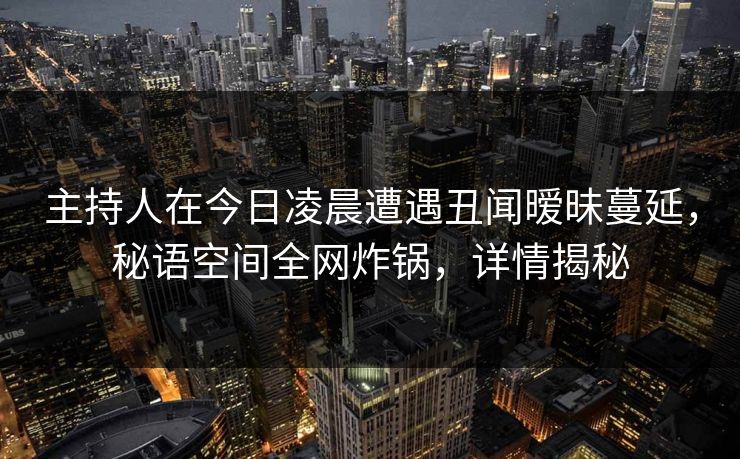 主持人在今日凌晨遭遇丑闻暧昧蔓延，秘语空间全网炸锅，详情揭秘