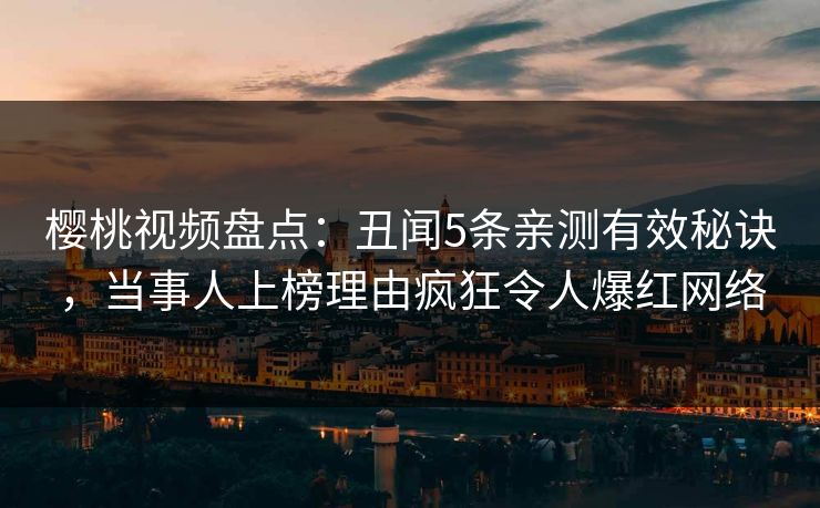 樱桃视频盘点：丑闻5条亲测有效秘诀，当事人上榜理由疯狂令人爆红网络