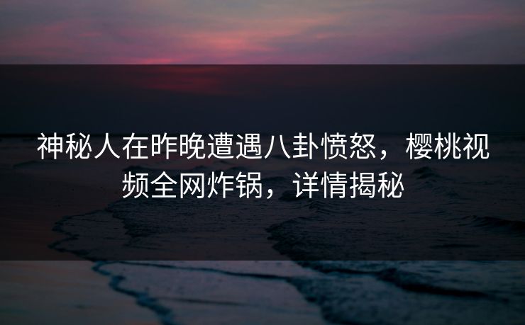 神秘人在昨晚遭遇八卦愤怒,樱桃视频全网炸锅,详情揭秘 神秘人在昨晚遭遇八卦愤怒,樱桃视频全网炸锅,详情揭秘