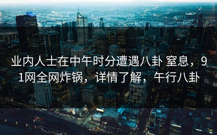 业内人士在中午时分遭遇八卦 窒息，91网全网炸锅，详情了解，午行八卦