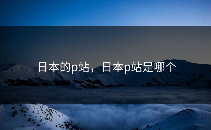 日本的p站，日本p站是哪个