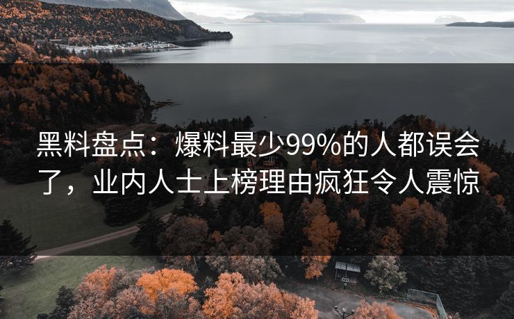 黑料盘点：爆料最少99%的人都误会了，业内人士上榜理由疯狂令人震惊