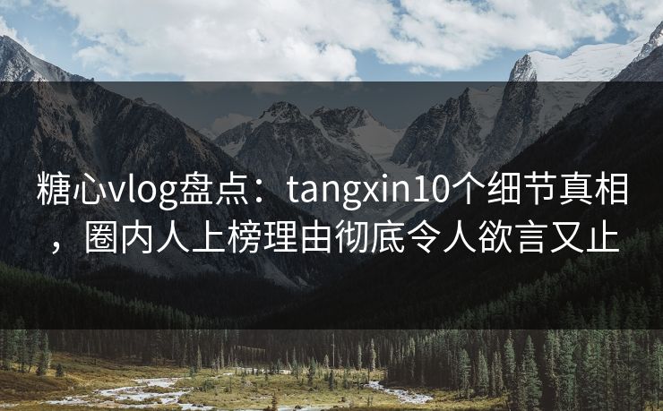 糖心vlog盘点:tangxin10个细节真相,圈内人上榜理由彻底令人欲言又止 糖心vlog盘点:tangxin10个细节真相,圈内人上榜理由彻底令人欲言又止