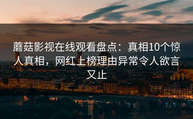蘑菇影视在线观看盘点：真相10个惊人真相，网红上榜理由异常令人欲言又止
